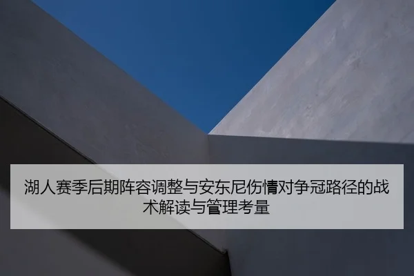 湖人赛季后期阵容调整与安东尼伤情对争冠路径的战术解读与管理考量