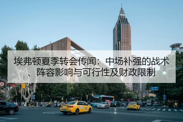 埃弗顿夏季转会传闻：中场补强的战术、阵容影响与可行性及财政限制
