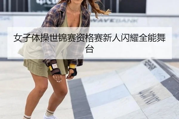 女子体操世锦赛资格赛新人闪耀全能舞台