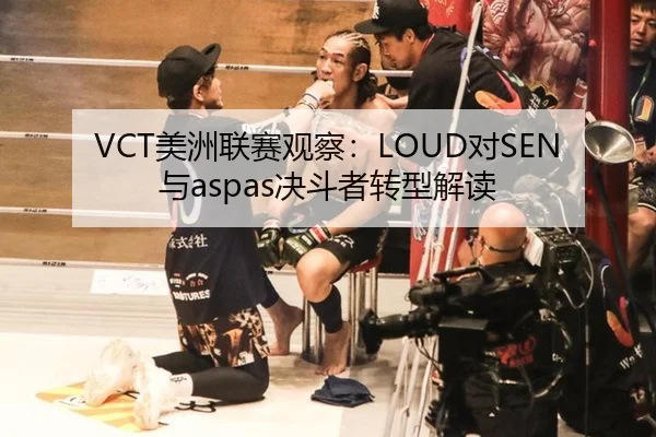 VCT美洲联赛观察：LOUD对SEN与aspas决斗者转型解读