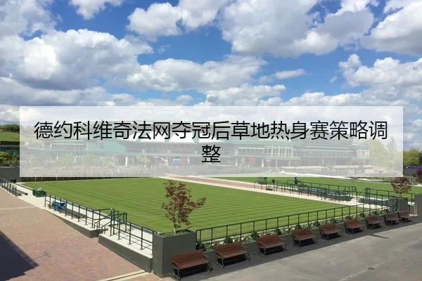 德约科维奇法网夺冠后草地热身赛策略调整