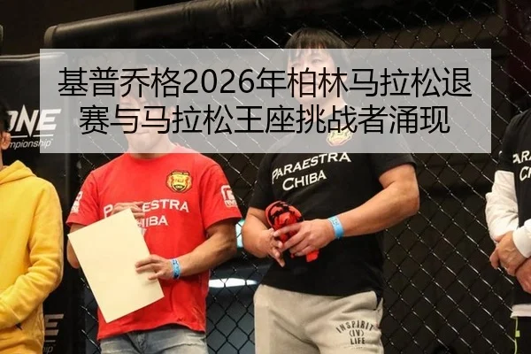 基普乔格2026年柏林马拉松退赛与马拉松王座挑战者涌现