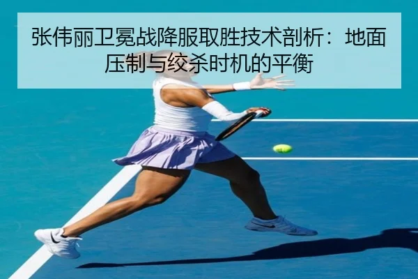 张伟丽卫冕战降服取胜技术剖析：地面压制与绞杀时机的平衡